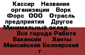 Кассир › Название организации ­ Ворк Форс, ООО › Отрасль предприятия ­ Другое › Минимальный оклад ­ 28 000 - Все города Работа » Вакансии   . Ханты-Мансийский,Белоярский г.